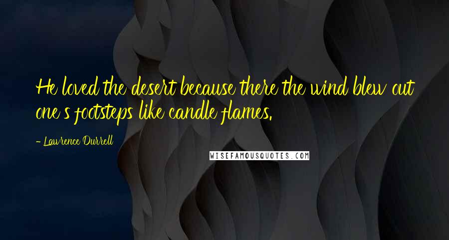 Lawrence Durrell Quotes: He loved the desert because there the wind blew out one's footsteps like candle flames.