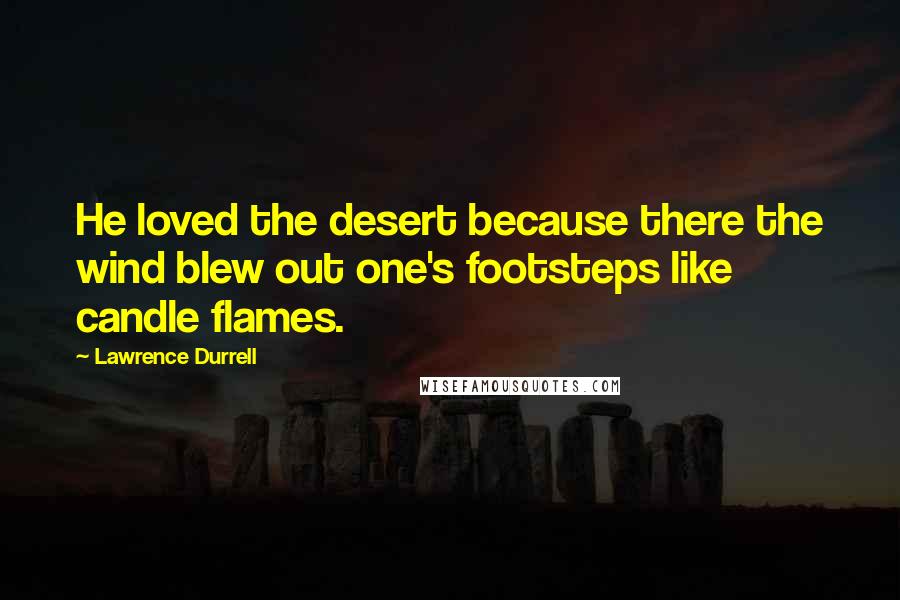 Lawrence Durrell Quotes: He loved the desert because there the wind blew out one's footsteps like candle flames.