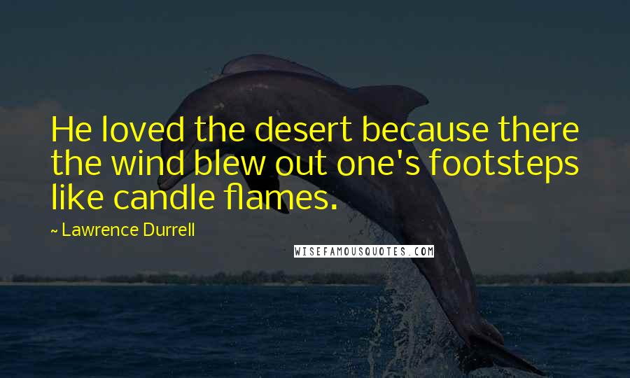 Lawrence Durrell Quotes: He loved the desert because there the wind blew out one's footsteps like candle flames.