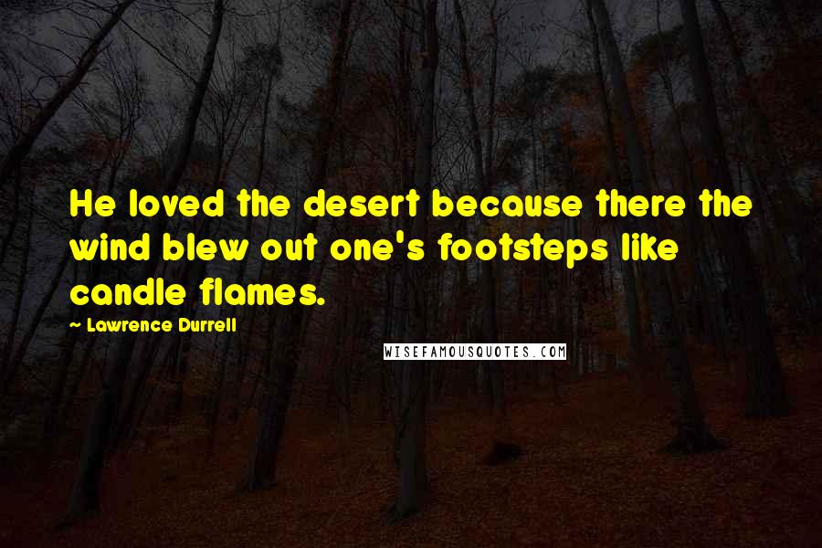 Lawrence Durrell Quotes: He loved the desert because there the wind blew out one's footsteps like candle flames.