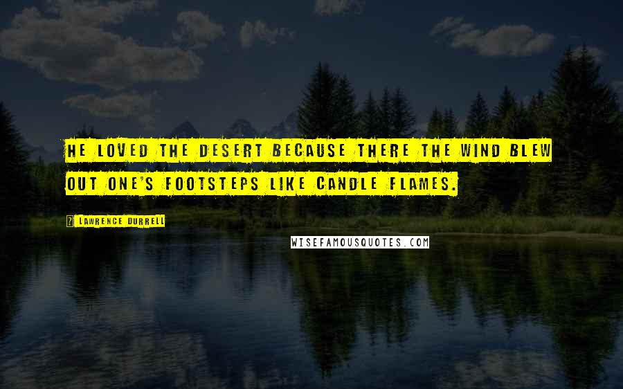 Lawrence Durrell Quotes: He loved the desert because there the wind blew out one's footsteps like candle flames.