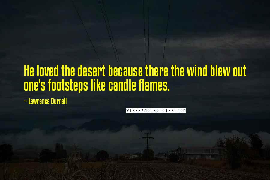 Lawrence Durrell Quotes: He loved the desert because there the wind blew out one's footsteps like candle flames.