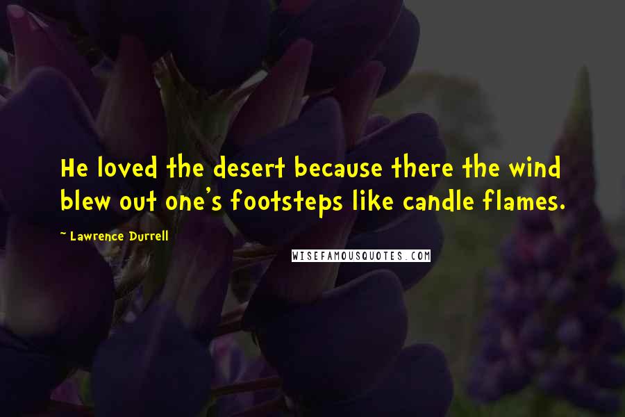 Lawrence Durrell Quotes: He loved the desert because there the wind blew out one's footsteps like candle flames.