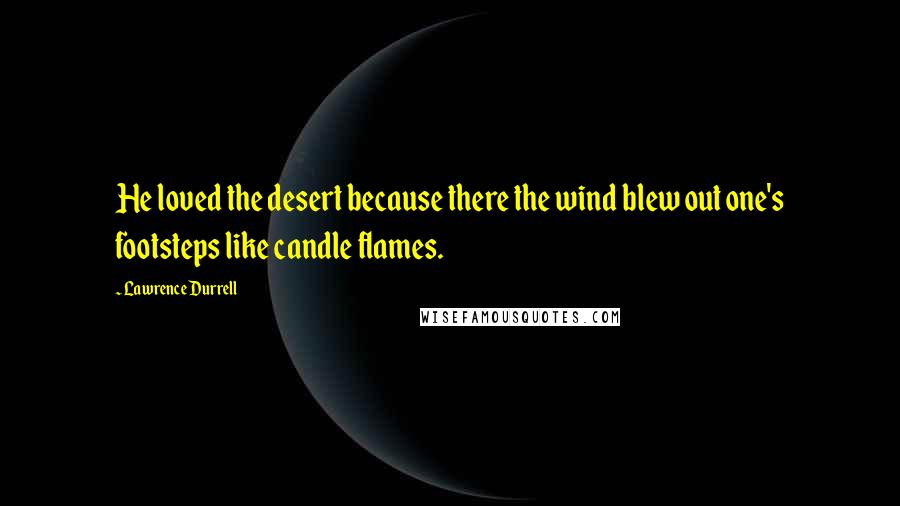 Lawrence Durrell Quotes: He loved the desert because there the wind blew out one's footsteps like candle flames.