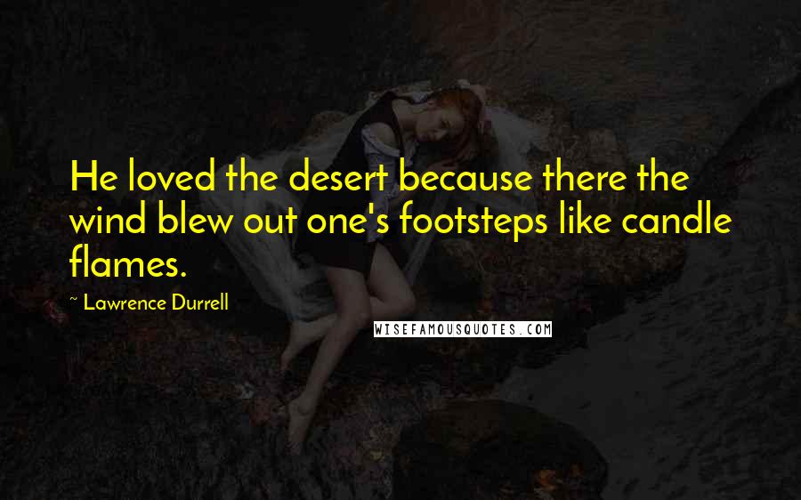 Lawrence Durrell Quotes: He loved the desert because there the wind blew out one's footsteps like candle flames.