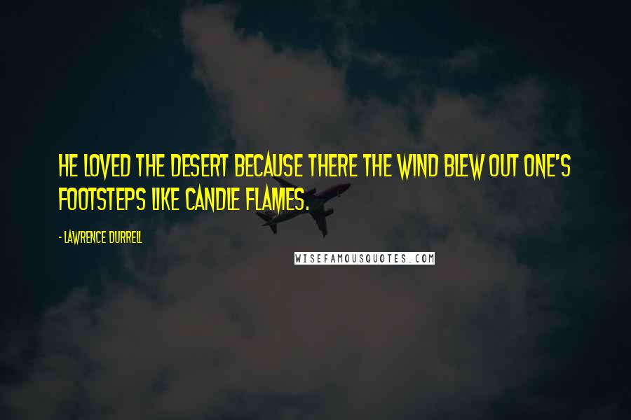 Lawrence Durrell Quotes: He loved the desert because there the wind blew out one's footsteps like candle flames.