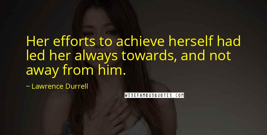 Lawrence Durrell Quotes: Her efforts to achieve herself had led her always towards, and not away from him.
