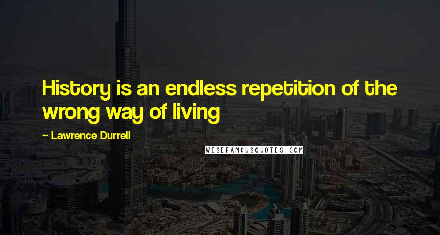 Lawrence Durrell Quotes: History is an endless repetition of the wrong way of living