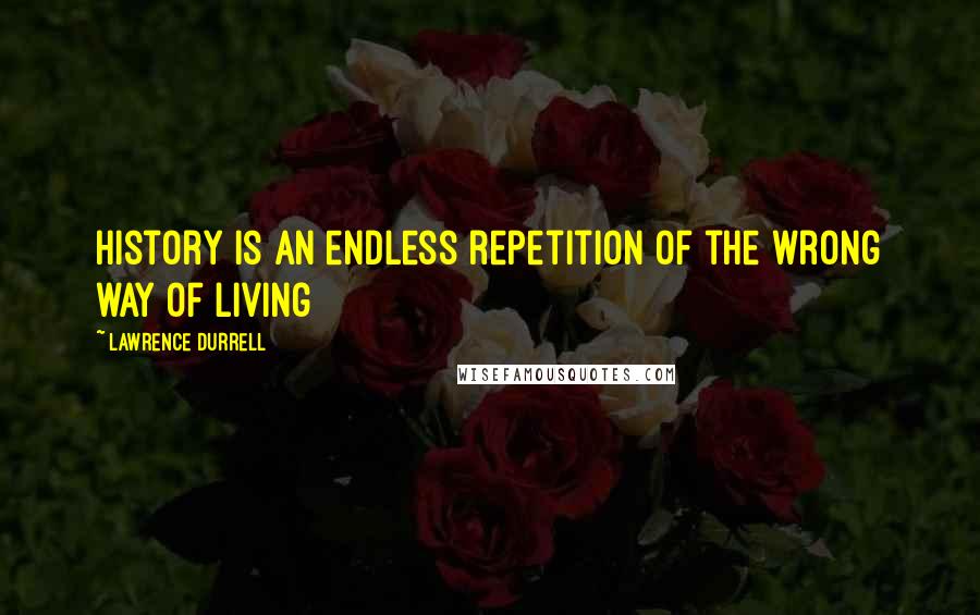 Lawrence Durrell Quotes: History is an endless repetition of the wrong way of living