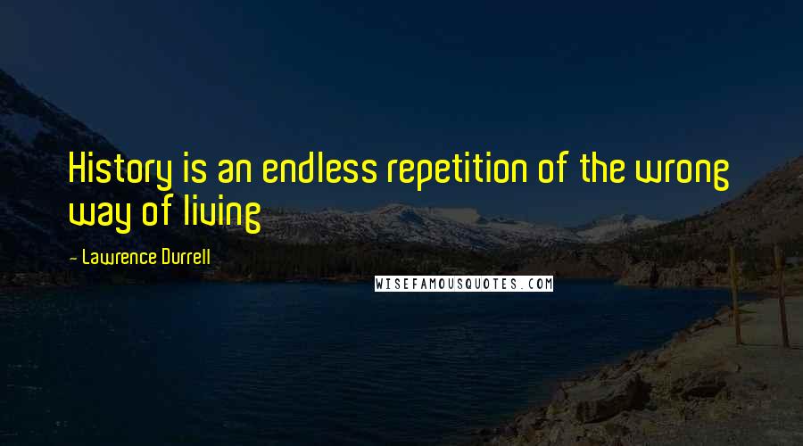 Lawrence Durrell Quotes: History is an endless repetition of the wrong way of living