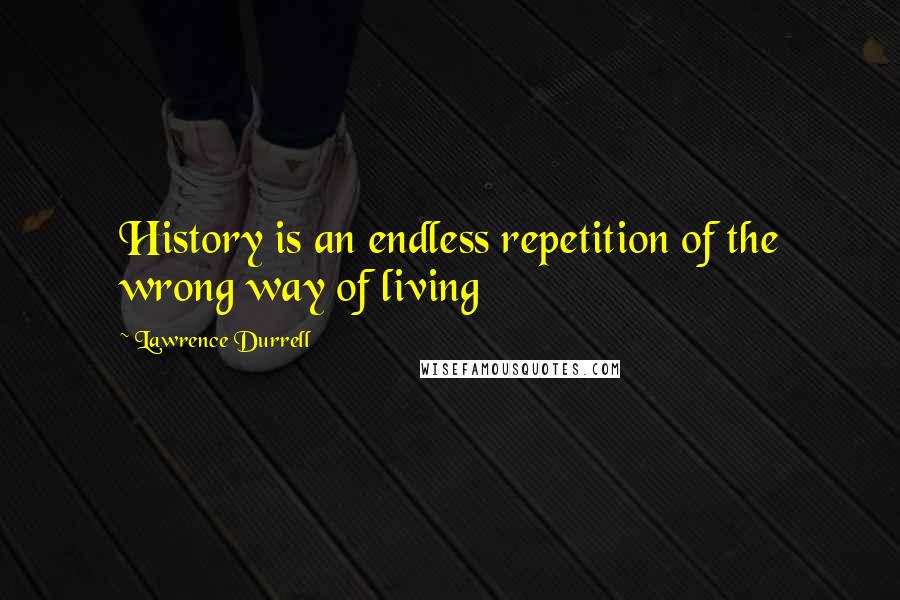 Lawrence Durrell Quotes: History is an endless repetition of the wrong way of living