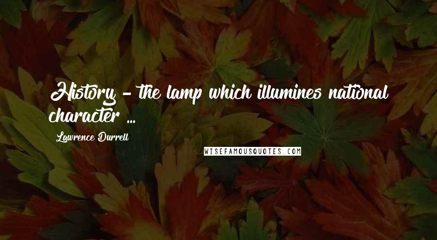 Lawrence Durrell Quotes: History - the lamp which illumines national character ...