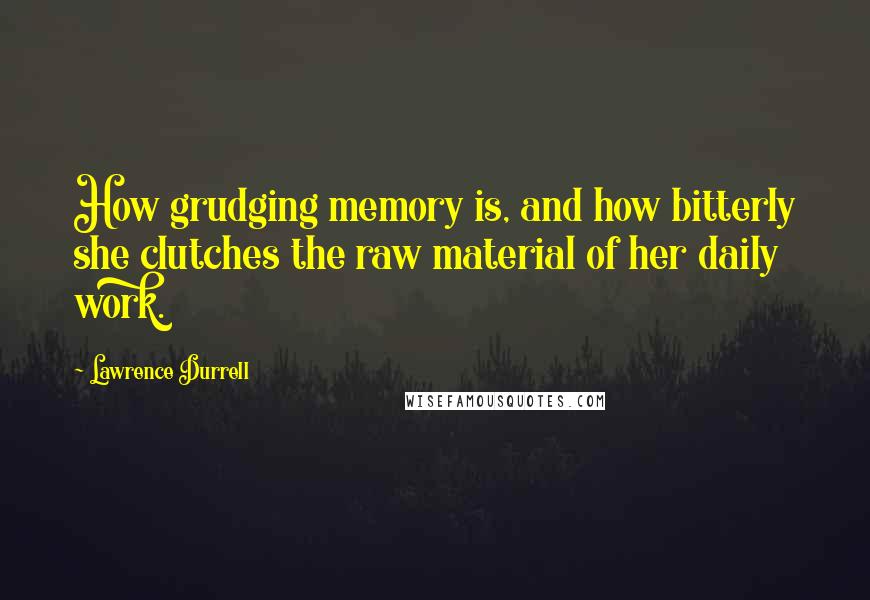 Lawrence Durrell Quotes: How grudging memory is, and how bitterly she clutches the raw material of her daily work.