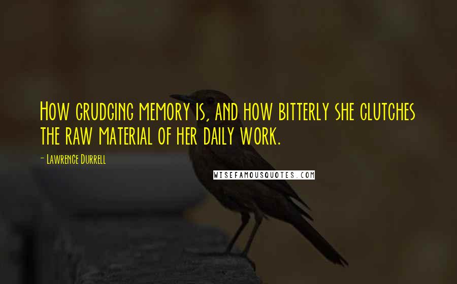 Lawrence Durrell Quotes: How grudging memory is, and how bitterly she clutches the raw material of her daily work.