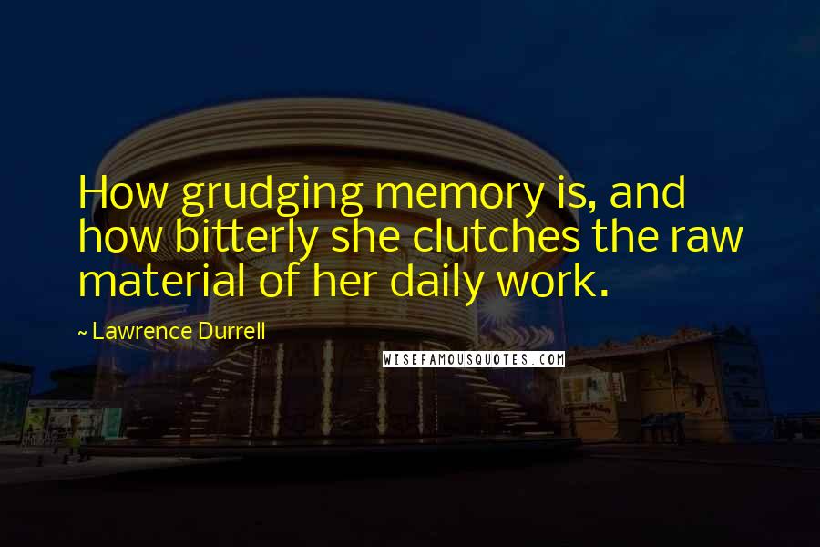 Lawrence Durrell Quotes: How grudging memory is, and how bitterly she clutches the raw material of her daily work.