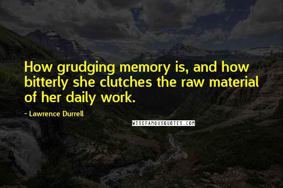Lawrence Durrell Quotes: How grudging memory is, and how bitterly she clutches the raw material of her daily work.