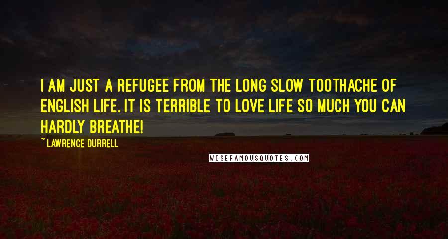 Lawrence Durrell Quotes: I am just a refugee from the long slow toothache of English life. It is terrible to love life so much you can hardly breathe!