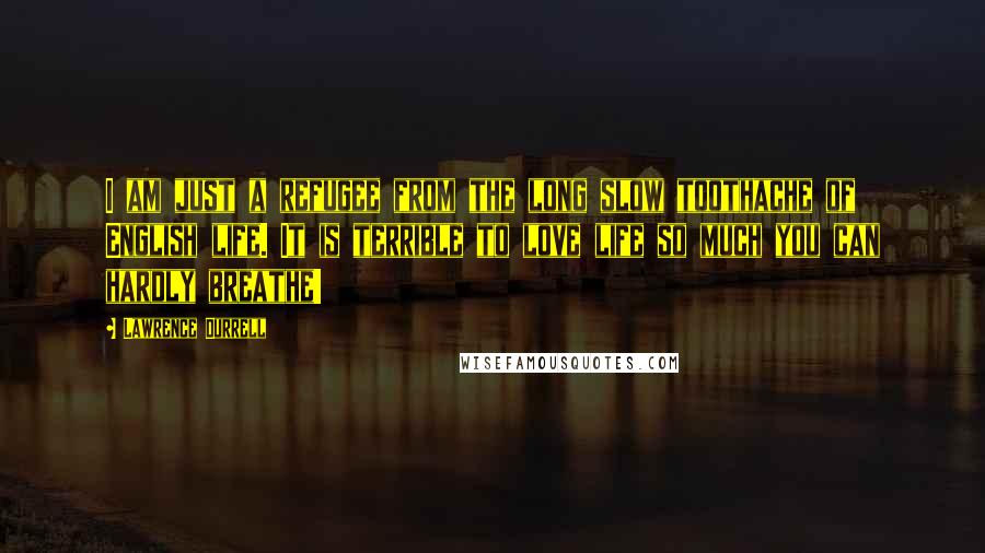 Lawrence Durrell Quotes: I am just a refugee from the long slow toothache of English life. It is terrible to love life so much you can hardly breathe!