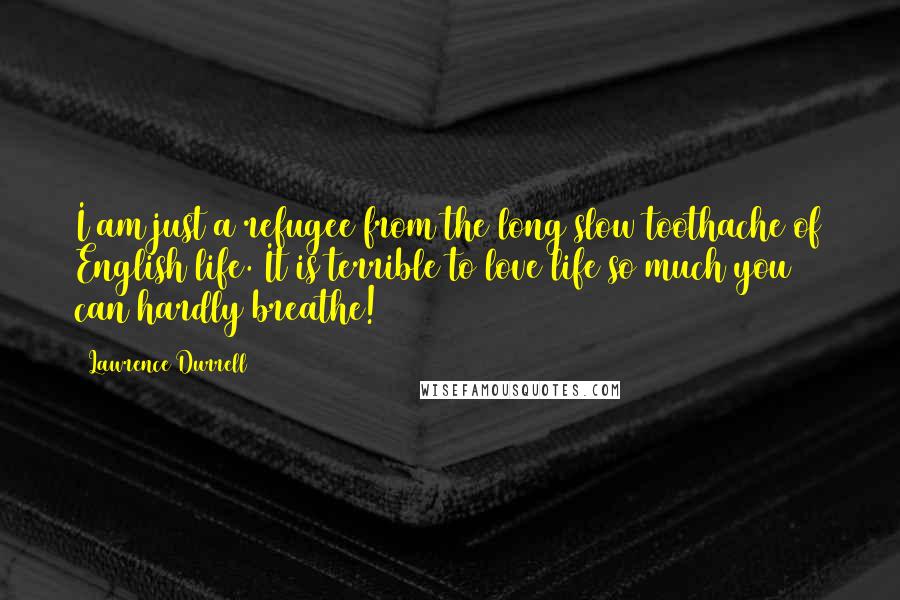 Lawrence Durrell Quotes: I am just a refugee from the long slow toothache of English life. It is terrible to love life so much you can hardly breathe!