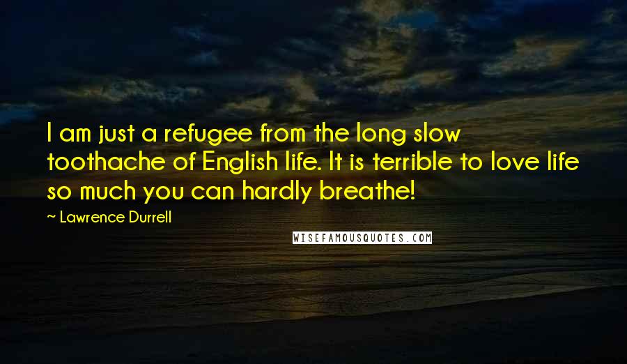 Lawrence Durrell Quotes: I am just a refugee from the long slow toothache of English life. It is terrible to love life so much you can hardly breathe!