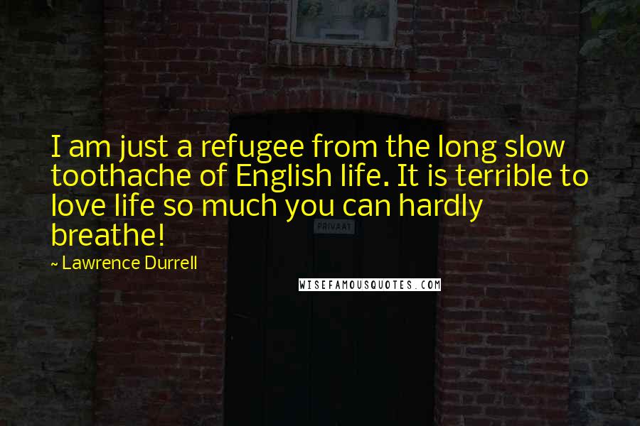 Lawrence Durrell Quotes: I am just a refugee from the long slow toothache of English life. It is terrible to love life so much you can hardly breathe!
