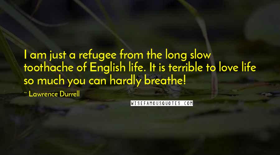 Lawrence Durrell Quotes: I am just a refugee from the long slow toothache of English life. It is terrible to love life so much you can hardly breathe!