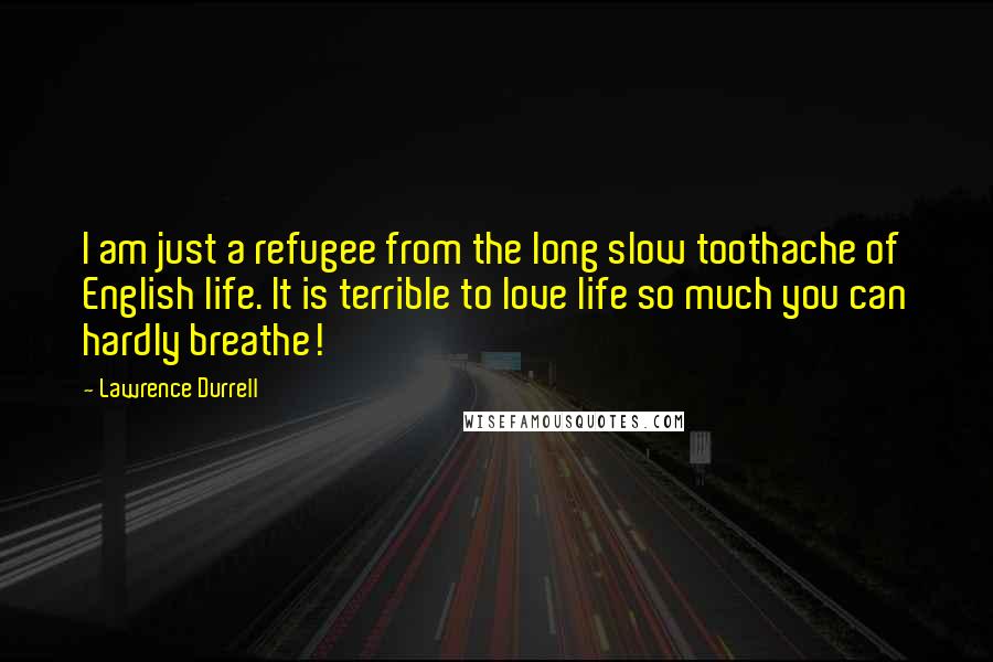 Lawrence Durrell Quotes: I am just a refugee from the long slow toothache of English life. It is terrible to love life so much you can hardly breathe!