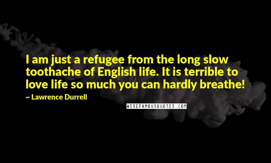 Lawrence Durrell Quotes: I am just a refugee from the long slow toothache of English life. It is terrible to love life so much you can hardly breathe!