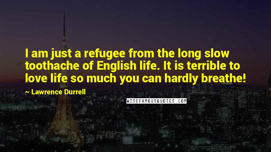 Lawrence Durrell Quotes: I am just a refugee from the long slow toothache of English life. It is terrible to love life so much you can hardly breathe!