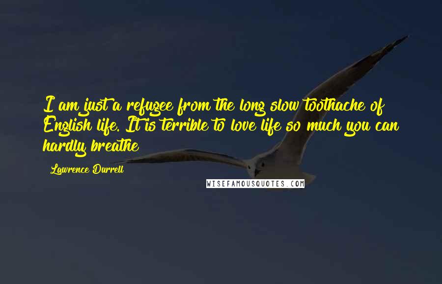 Lawrence Durrell Quotes: I am just a refugee from the long slow toothache of English life. It is terrible to love life so much you can hardly breathe!