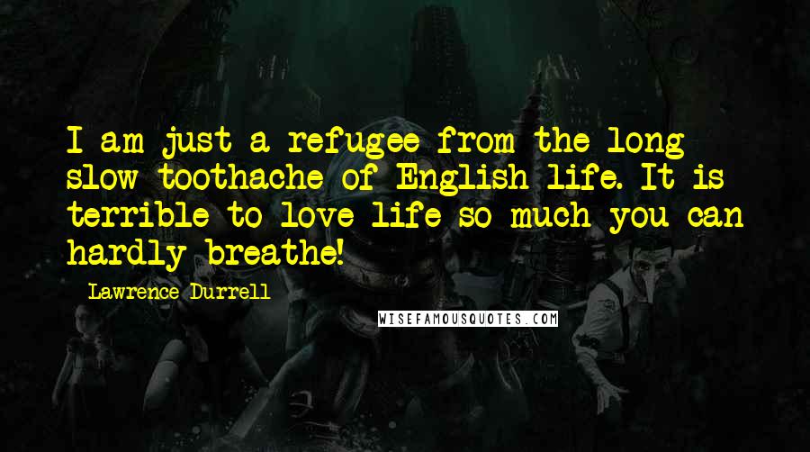 Lawrence Durrell Quotes: I am just a refugee from the long slow toothache of English life. It is terrible to love life so much you can hardly breathe!