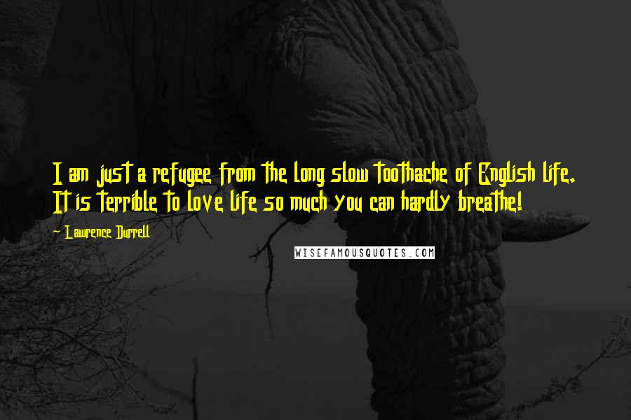 Lawrence Durrell Quotes: I am just a refugee from the long slow toothache of English life. It is terrible to love life so much you can hardly breathe!