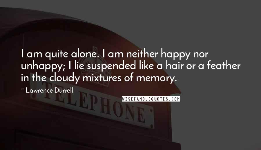 Lawrence Durrell Quotes: I am quite alone. I am neither happy nor unhappy; I lie suspended like a hair or a feather in the cloudy mixtures of memory.