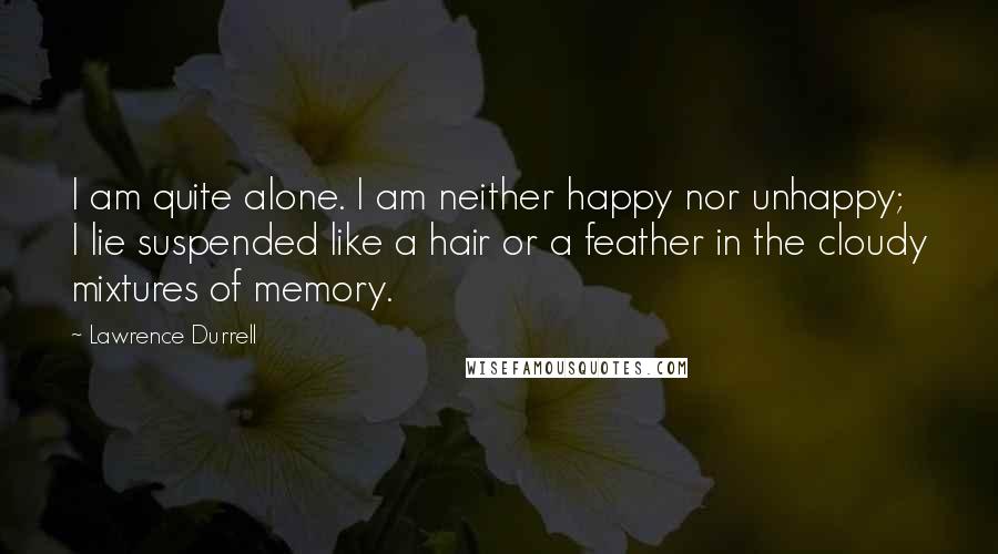 Lawrence Durrell Quotes: I am quite alone. I am neither happy nor unhappy; I lie suspended like a hair or a feather in the cloudy mixtures of memory.