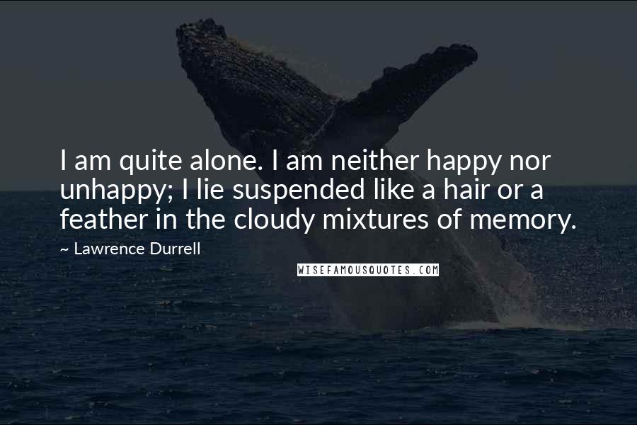 Lawrence Durrell Quotes: I am quite alone. I am neither happy nor unhappy; I lie suspended like a hair or a feather in the cloudy mixtures of memory.