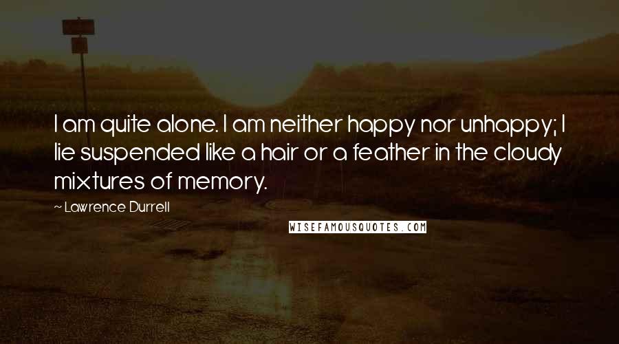 Lawrence Durrell Quotes: I am quite alone. I am neither happy nor unhappy; I lie suspended like a hair or a feather in the cloudy mixtures of memory.