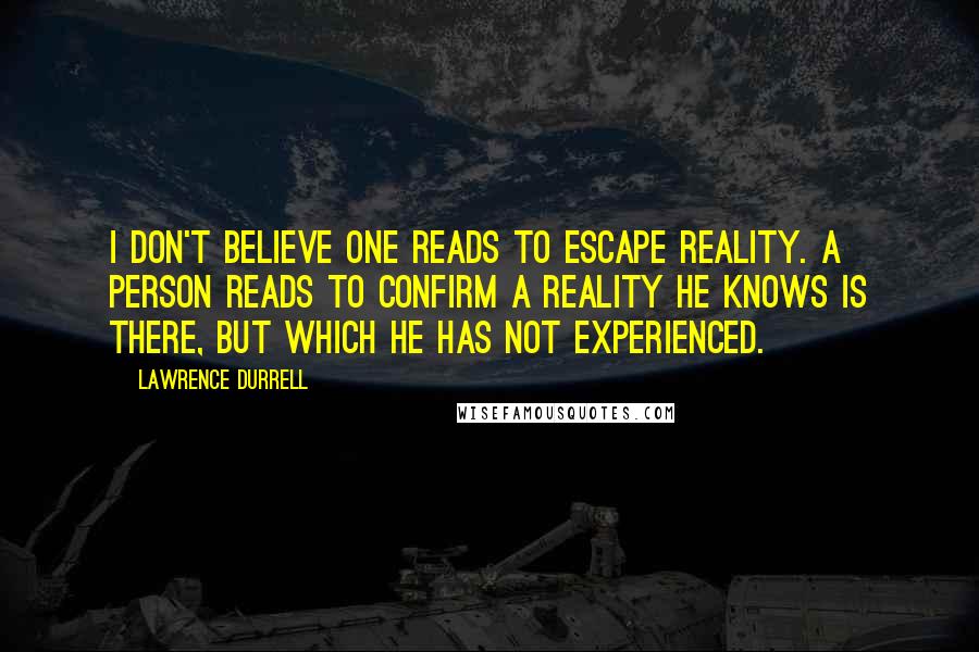 Lawrence Durrell Quotes: I don't believe one reads to escape reality. A person reads to confirm a reality he knows is there, but which he has not experienced.