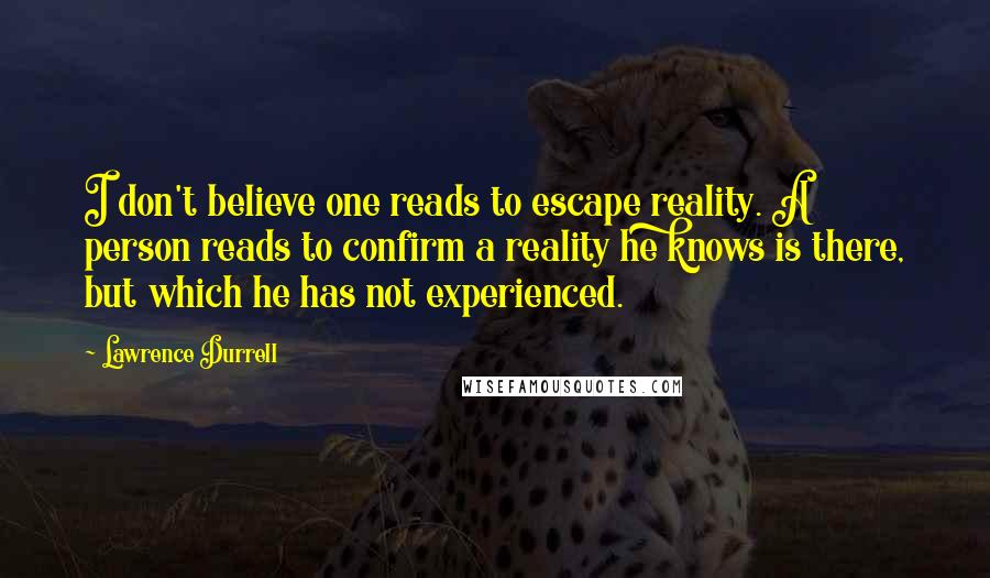 Lawrence Durrell Quotes: I don't believe one reads to escape reality. A person reads to confirm a reality he knows is there, but which he has not experienced.