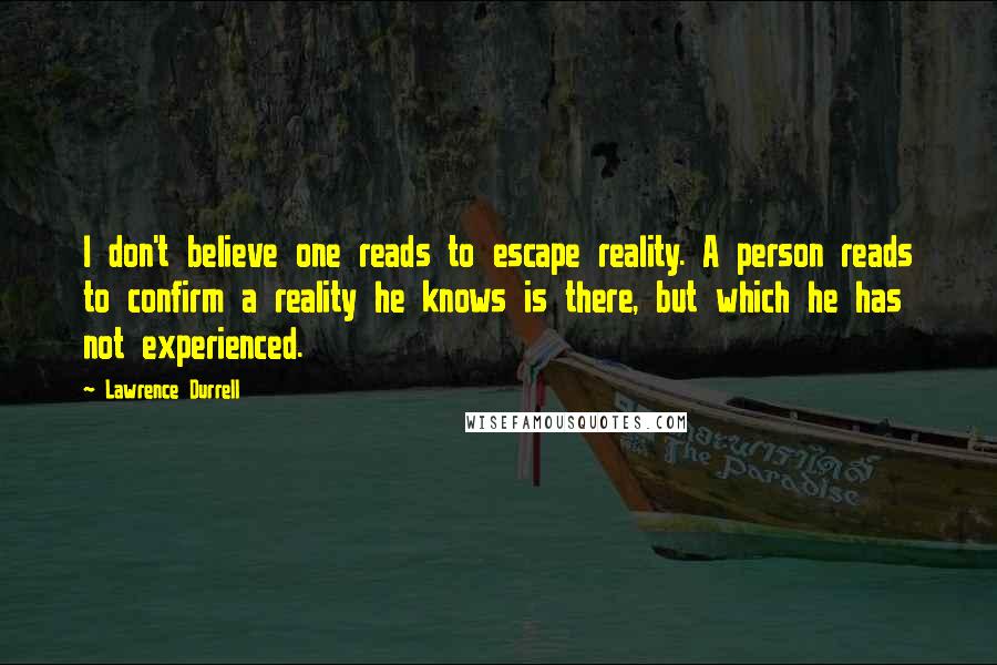 Lawrence Durrell Quotes: I don't believe one reads to escape reality. A person reads to confirm a reality he knows is there, but which he has not experienced.