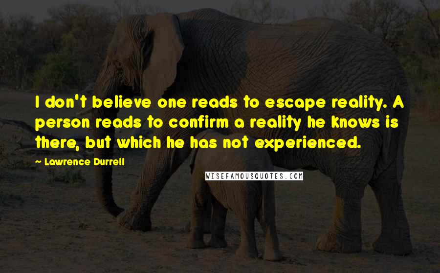 Lawrence Durrell Quotes: I don't believe one reads to escape reality. A person reads to confirm a reality he knows is there, but which he has not experienced.