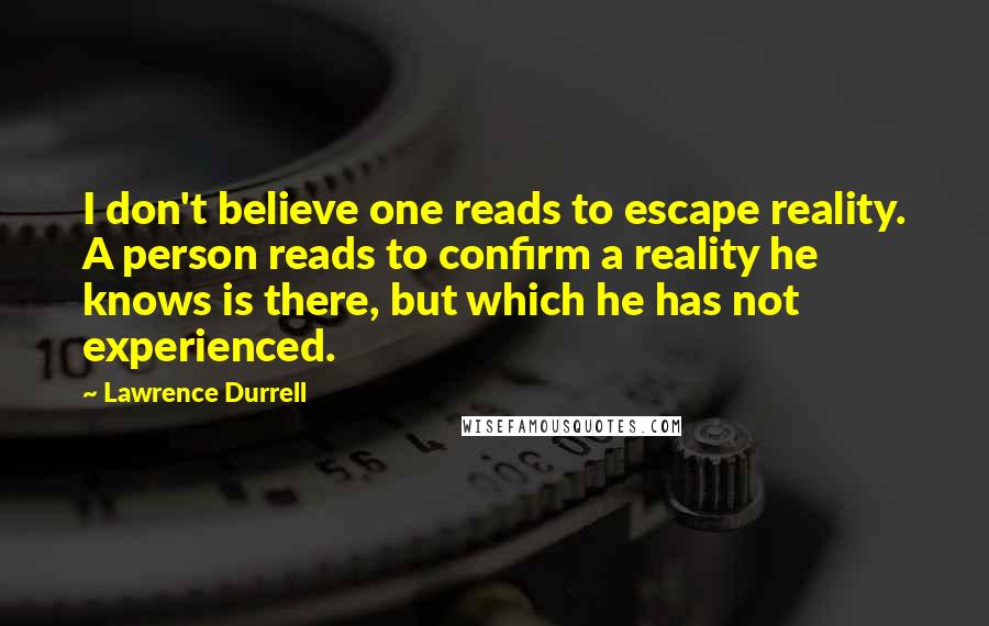 Lawrence Durrell Quotes: I don't believe one reads to escape reality. A person reads to confirm a reality he knows is there, but which he has not experienced.