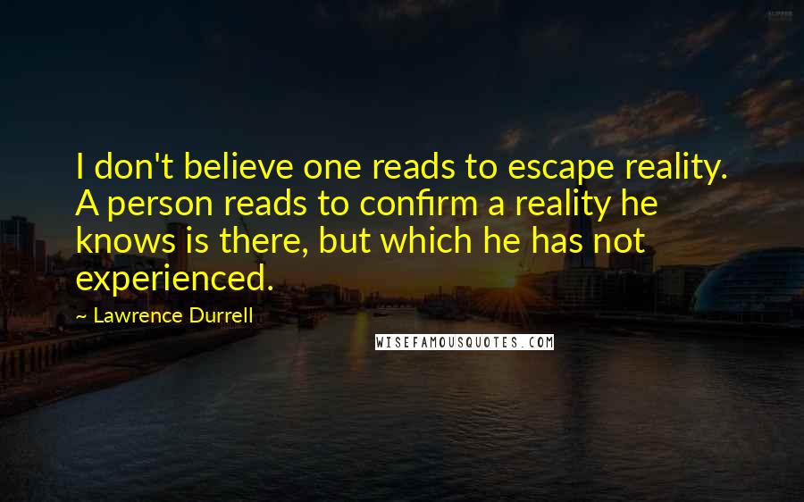 Lawrence Durrell Quotes: I don't believe one reads to escape reality. A person reads to confirm a reality he knows is there, but which he has not experienced.