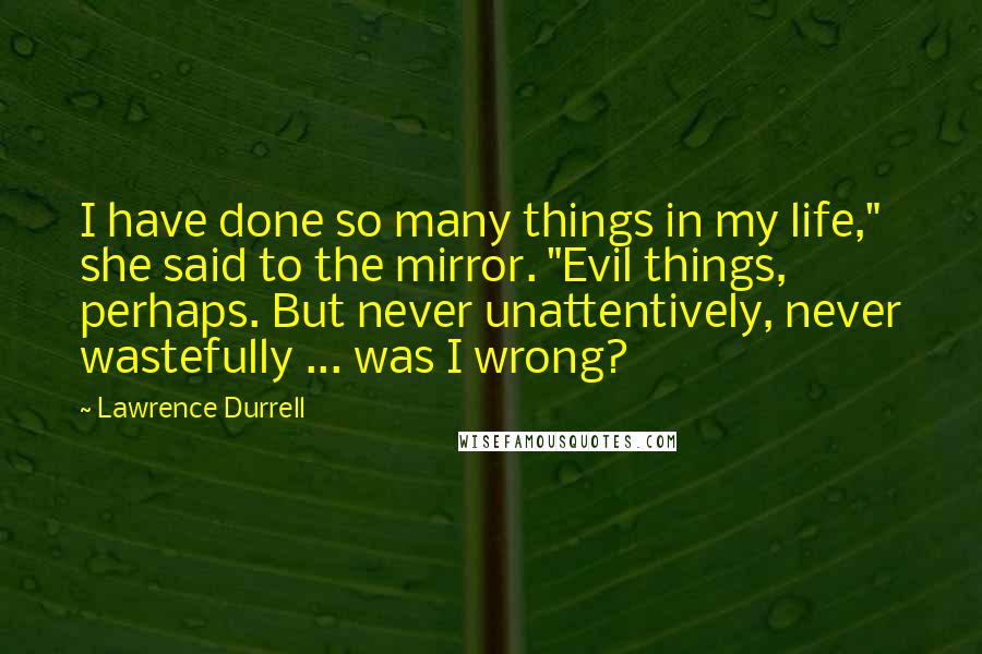 Lawrence Durrell Quotes: I have done so many things in my life," she said to the mirror. "Evil things, perhaps. But never unattentively, never wastefully ... was I wrong?