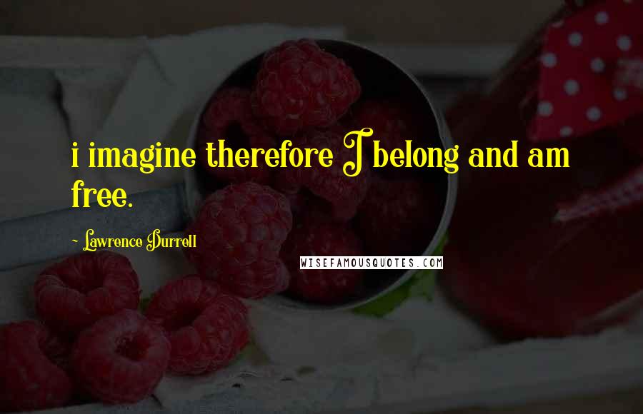 Lawrence Durrell Quotes: i imagine therefore I belong and am free.