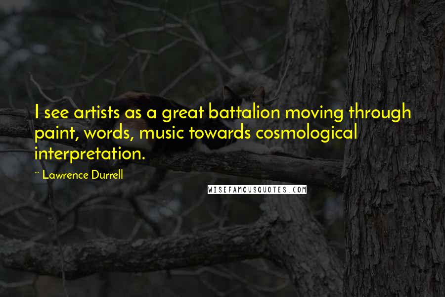 Lawrence Durrell Quotes: I see artists as a great battalion moving through paint, words, music towards cosmological interpretation.