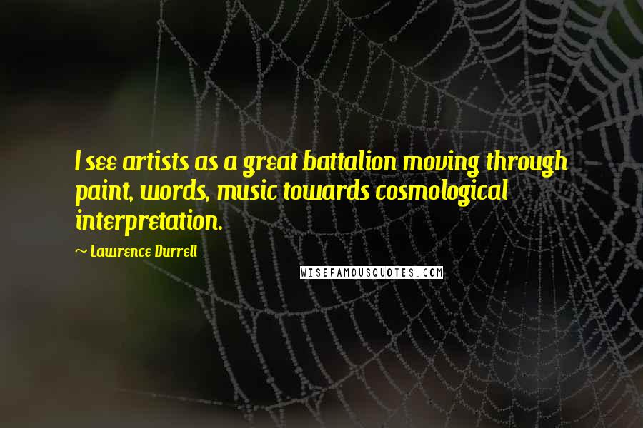 Lawrence Durrell Quotes: I see artists as a great battalion moving through paint, words, music towards cosmological interpretation.