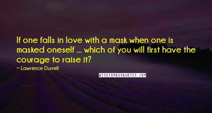 Lawrence Durrell Quotes: If one falls in love with a mask when one is masked oneself ... which of you will first have the courage to raise it?