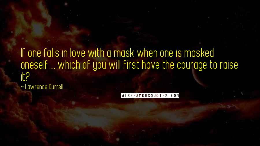 Lawrence Durrell Quotes: If one falls in love with a mask when one is masked oneself ... which of you will first have the courage to raise it?