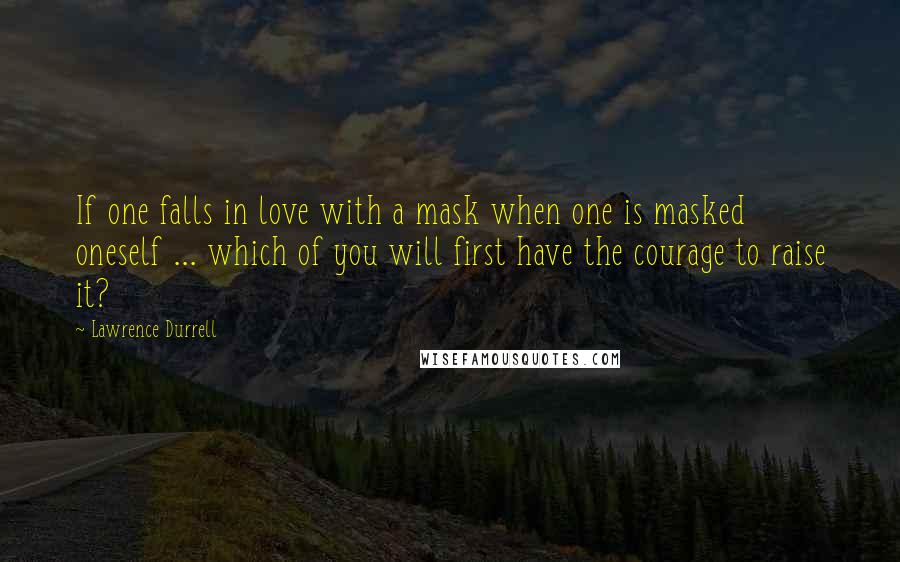 Lawrence Durrell Quotes: If one falls in love with a mask when one is masked oneself ... which of you will first have the courage to raise it?