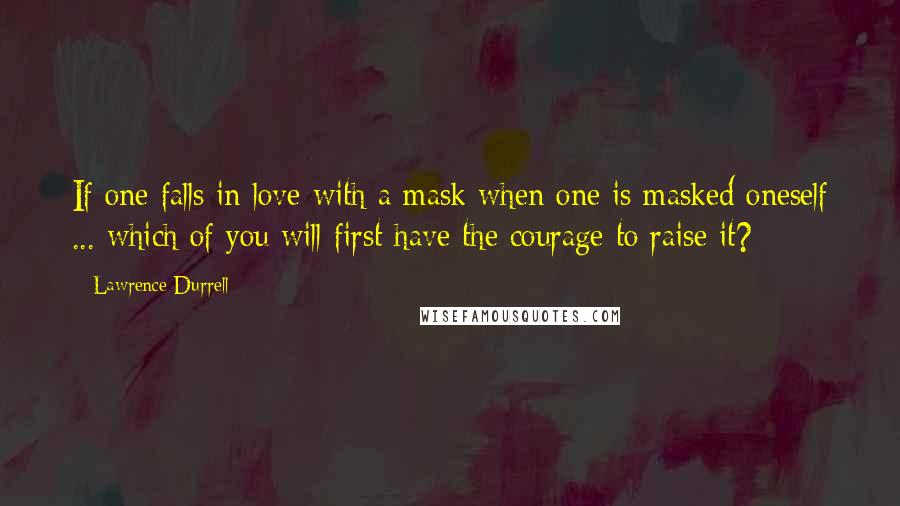 Lawrence Durrell Quotes: If one falls in love with a mask when one is masked oneself ... which of you will first have the courage to raise it?